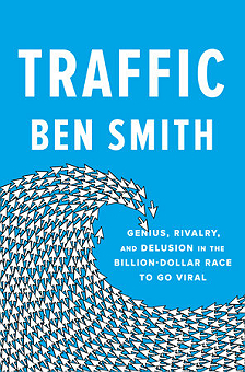 Traffic GENIUS, RIVALRY, AND DELUSION IN THE BILLION-DOLLAR RACE TO GO VIRAL